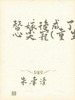 替嫁后成了夫君心尖宠(重生) 小说