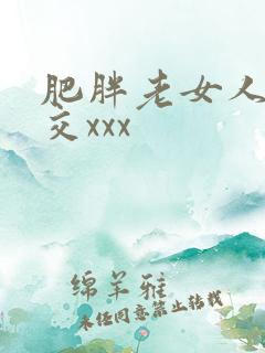 肥胖老女人性猛交xxx