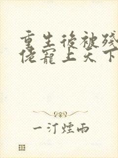 重生后被残疾大佬宠上天下载全集txt下载