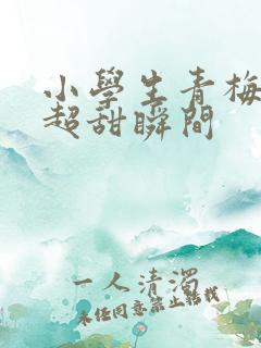 小学生青梅竹马超甜瞬间