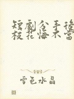 短剧分手后高冷校花悔不当初