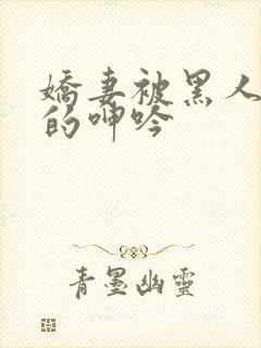 娇妻被黑人交杂的呻吟