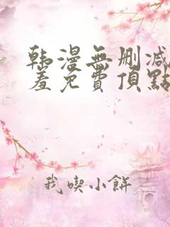 韩漫无删减无遮羞免费顶点漫画