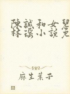 陈诚和女儿闺蜜林瑶小说免费阅读下