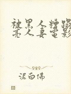 被黑人糟蹋的漂亮人妻电影