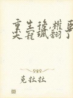 重生后,权臣心尖宠飒翻了免费阅读