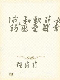 l我和软萌女友的恋爱日常