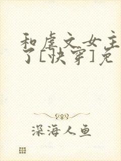 和虐文女主he了[快穿]免费阅读