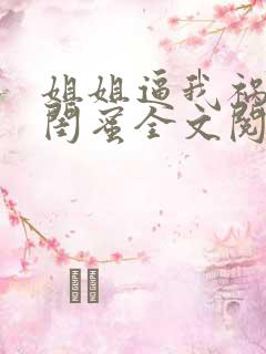 姐姐逼我祸害她闺蜜全文阅读全文