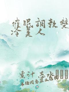 催眠调教双性高冷美人