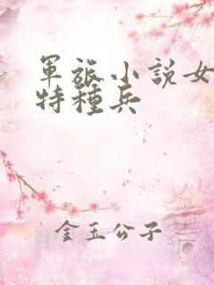 军旅小说女主是特种兵