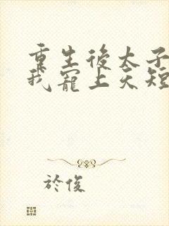 重生后太子爷把我宠上天短剧全集免费观看