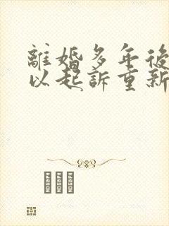 离婚多年后还可以起诉重新分割财产吗