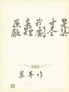 原来我才是真无敌短剧全集免费观看