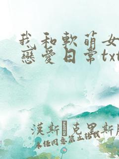我和软萌女友的恋爱日常txt全集下载