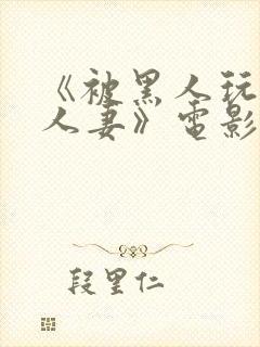 《被黑人玩弄的人妻》电影