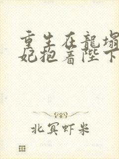 重生在龙塌,宠妃抱着陛下哭免费阅读