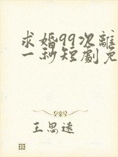 求婚99次离婚一秒短剧免费观看
