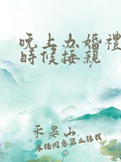 晚上办婚礼什么时候接亲