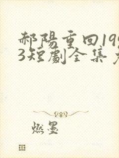 郝阳重回1993短剧全集免费