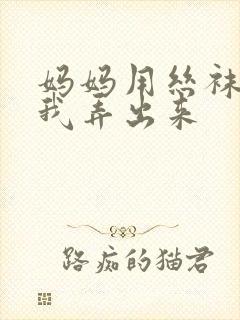 妈妈用丝袜脚帮我弄出来