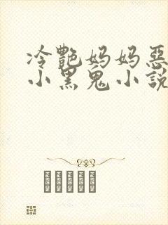 冷艳妈妈恶堕成小黑鬼小说免费阅读