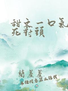 甜文一口气看完死对头