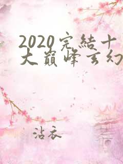 2020完结十大巅峰玄幻小说