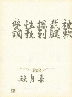 双性总裁被主人调教到腿软小说