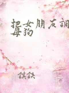 把女朋友调教成母狗