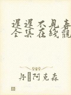 迟迟不见春短剧全集在线观看