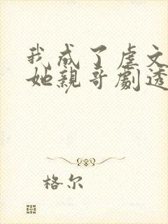 我成了虐文女主她亲哥剧透