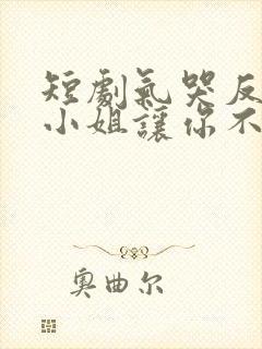 短剧气哭反派大小姐让你不要惹主角