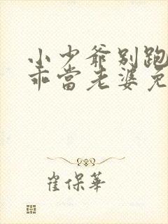 小少爷别跑,乖乖当老婆免费阅读