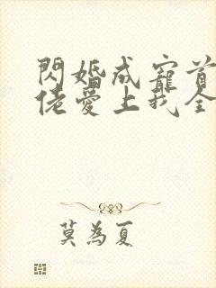 闪婚成宠首富大佬爱上我全集免费