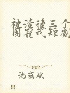 被渣后三个儿子团宠我短剧