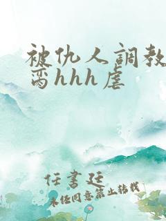 被仇人调教成禁脔hhh虐