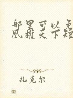 哪里可以免费看凰权天下短剧