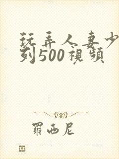 玩弄人妻少妇系列500视频