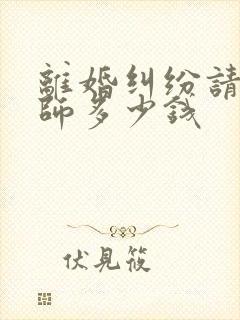 离婚纠纷请个律师多少钱