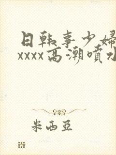 日韩事少妇被xxxxx高潮喷水