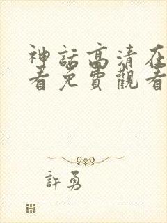 神话高清在线观看免费观看完整版