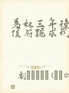 为奴三年后整个侯府跪求我原谅全集免费