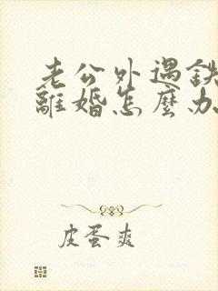 老公外遇铁了心离婚怎么办