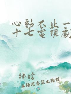 心动不止一刻姜十七电视剧