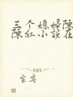 三个媳妇陈法蓉陈红小说在线阅读