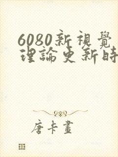 6080新视觉理论更新时间