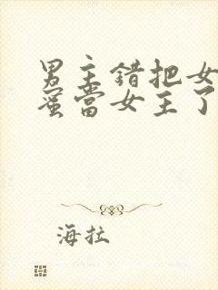 男主错把女主闺蜜当女主了的小说