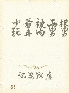 少爷被两根双龙玩弄肉男男