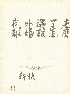 我外遇了老公要离婚该怎么办